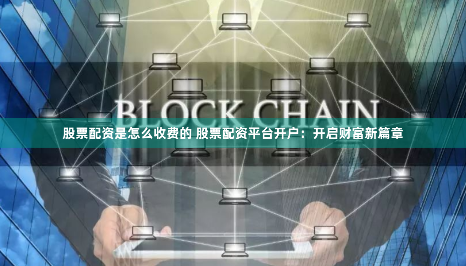 股票配资是怎么收费的 股票配资平台开户：开启财富新篇章