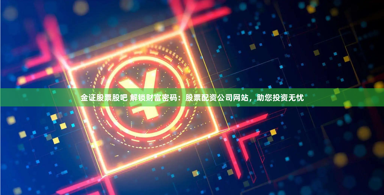 金证股票股吧 解锁财富密码：股票配资公司网站，助您投资无忧