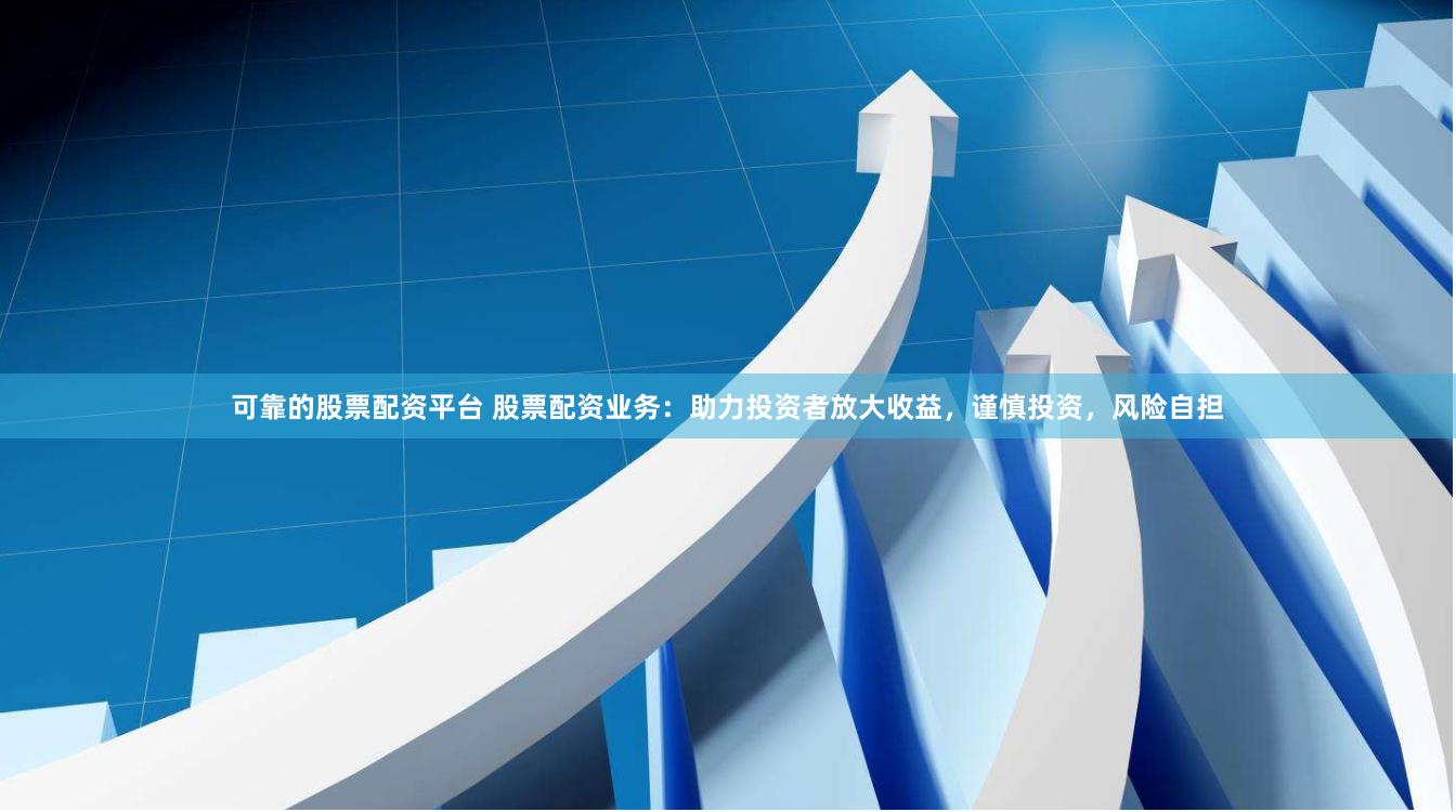 可靠的股票配资平台 股票配资业务：助力投资者放大收益，谨慎投资，风险自担