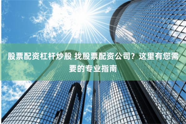 股票配资杠杆炒股 找股票配资公司？这里有您需要的专业指南