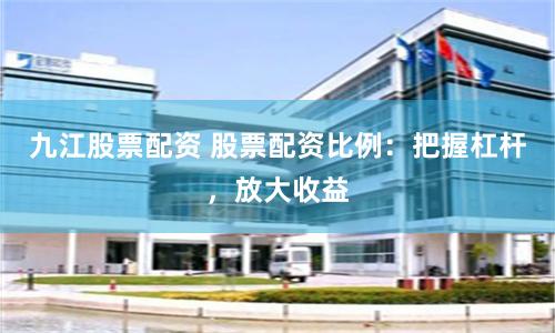 九江股票配资 股票配资比例：把握杠杆，放大收益