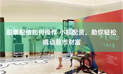 股票配债如何操作 小额配资，助你轻松撬动股市财富