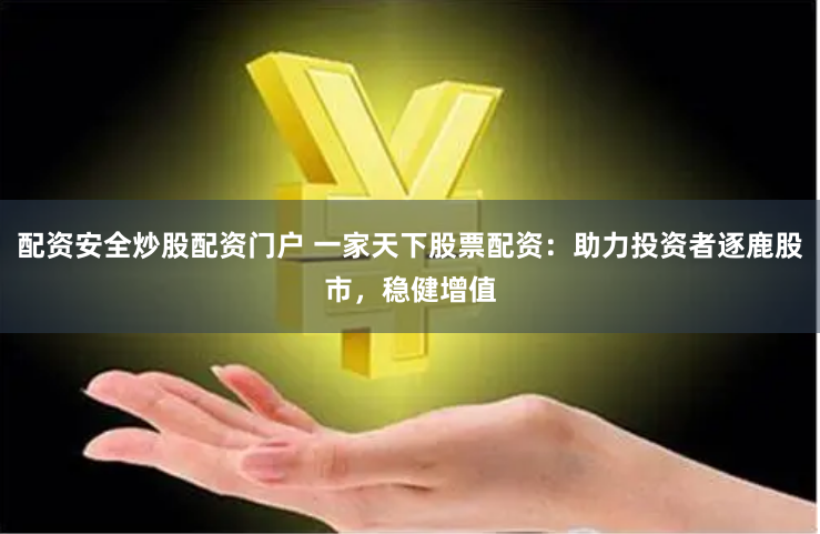 配资安全炒股配资门户 一家天下股票配资：助力投资者逐鹿股市，稳健增值