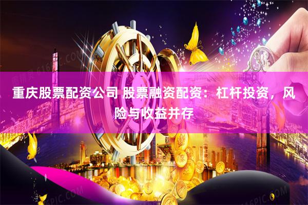 重庆股票配资公司 股票融资配资：杠杆投资，风险与收益并存