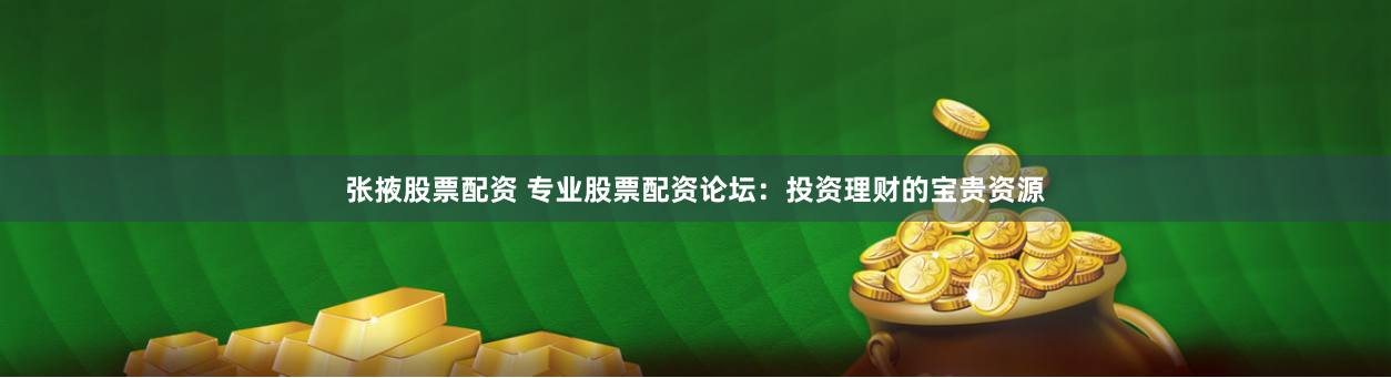 张掖股票配资 专业股票配资论坛：投资理财的宝贵资源