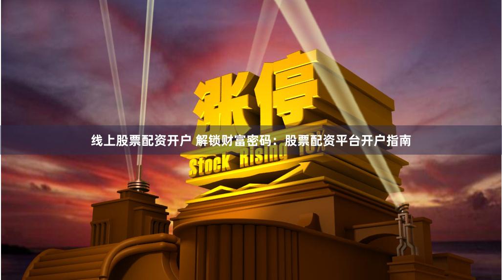 线上股票配资开户 解锁财富密码：股票配资平台开户指南