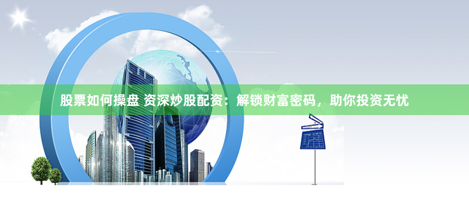 股票如何操盘 资深炒股配资：解锁财富密码，助你投资无忧