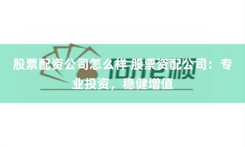 股票配资公司怎么样 股票资配公司：专业投资，稳健增值