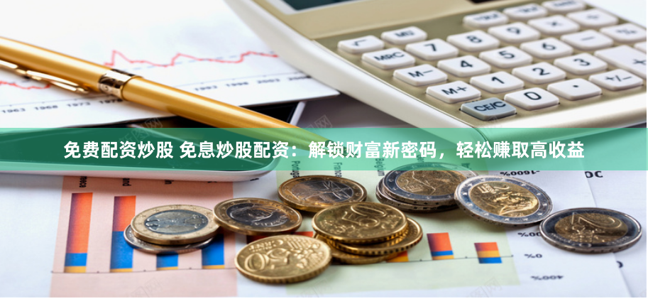 免费配资炒股 免息炒股配资：解锁财富新密码，轻松赚取高收益