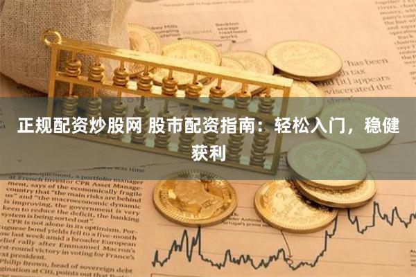 正规配资炒股网 股市配资指南：轻松入门，稳健获利