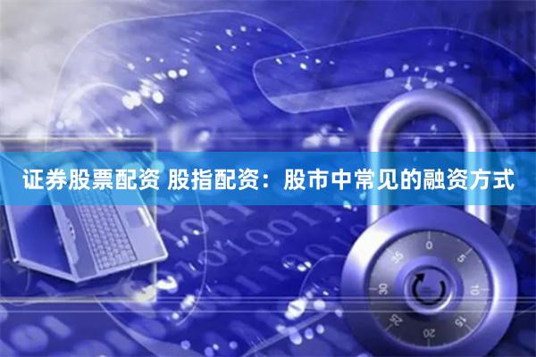 证券股票配资 股指配资：股市中常见的融资方式