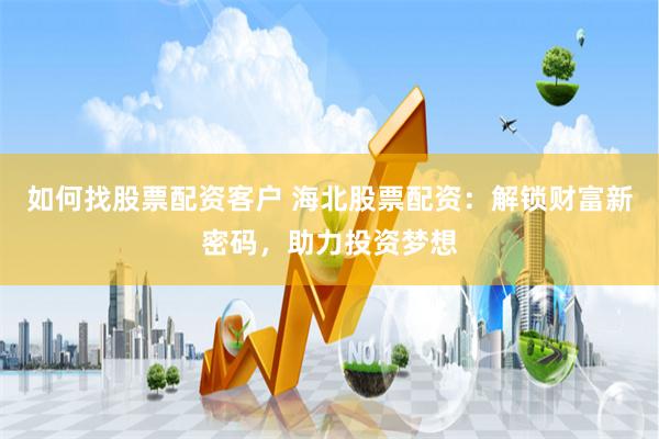 如何找股票配资客户 海北股票配资：解锁财富新密码，助力投资梦想
