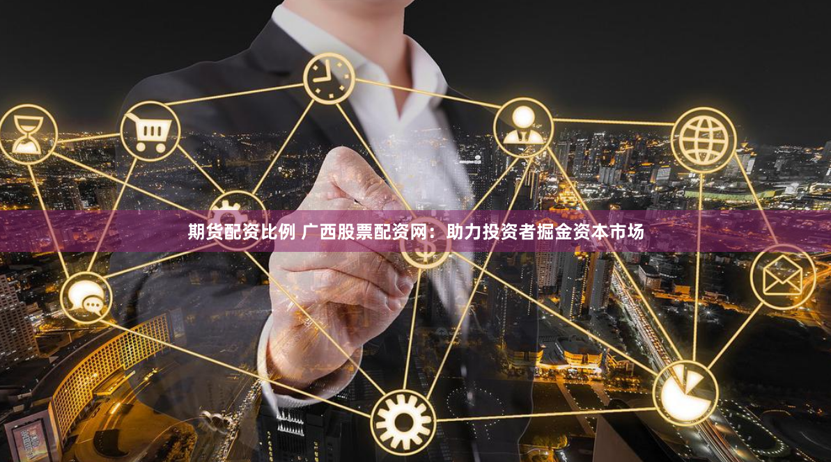 期货配资比例 广西股票配资网：助力投资者掘金资本市场
