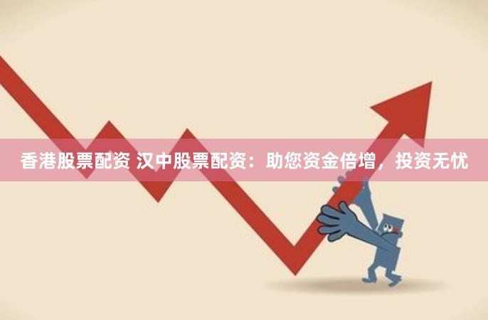 香港股票配资 汉中股票配资：助您资金倍增，投资无忧