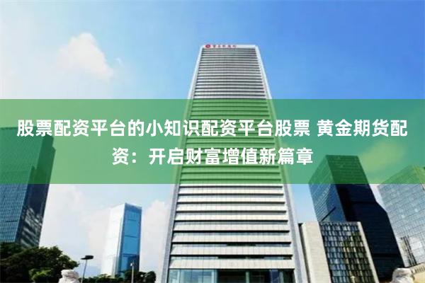 股票配资平台的小知识配资平台股票 黄金期货配资：开启财富增值新篇章