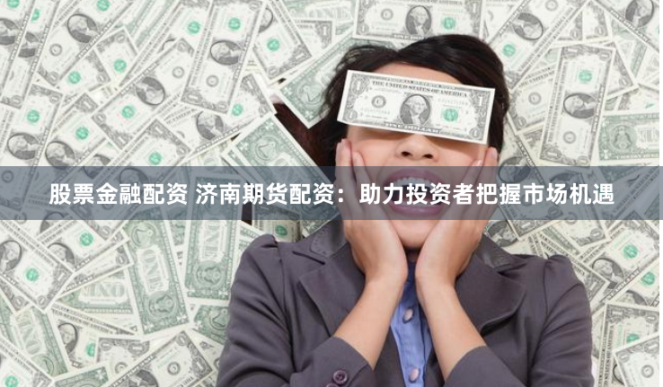 股票金融配资 济南期货配资：助力投资者把握市场机遇