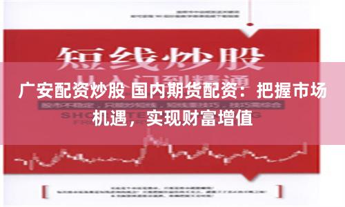 广安配资炒股 国内期货配资：把握市场机遇，实现财富增值