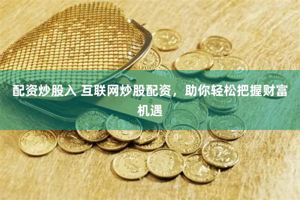 配资炒股入 互联网炒股配资，助你轻松把握财富机遇