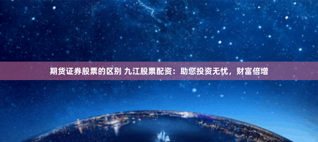 期货证券股票的区别 九江股票配资：助您投资无忧，财富倍增