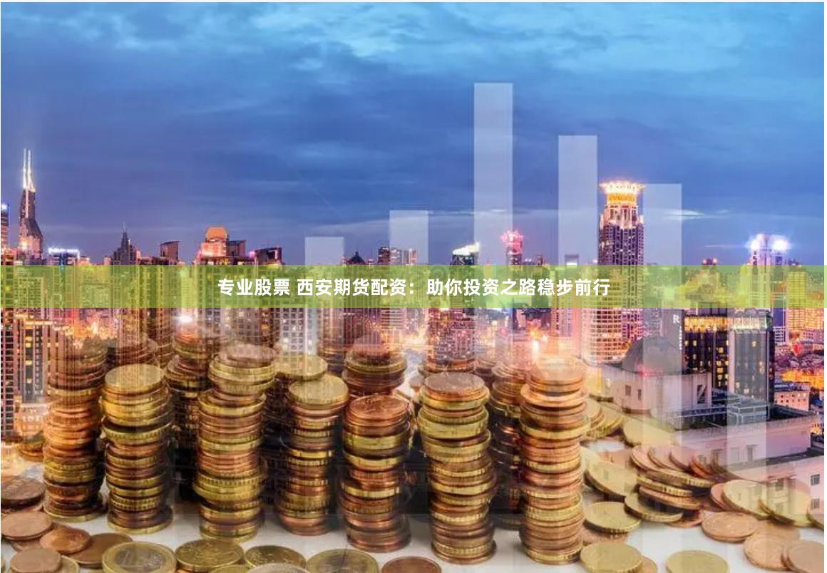 专业股票 西安期货配资：助你投资之路稳步前行