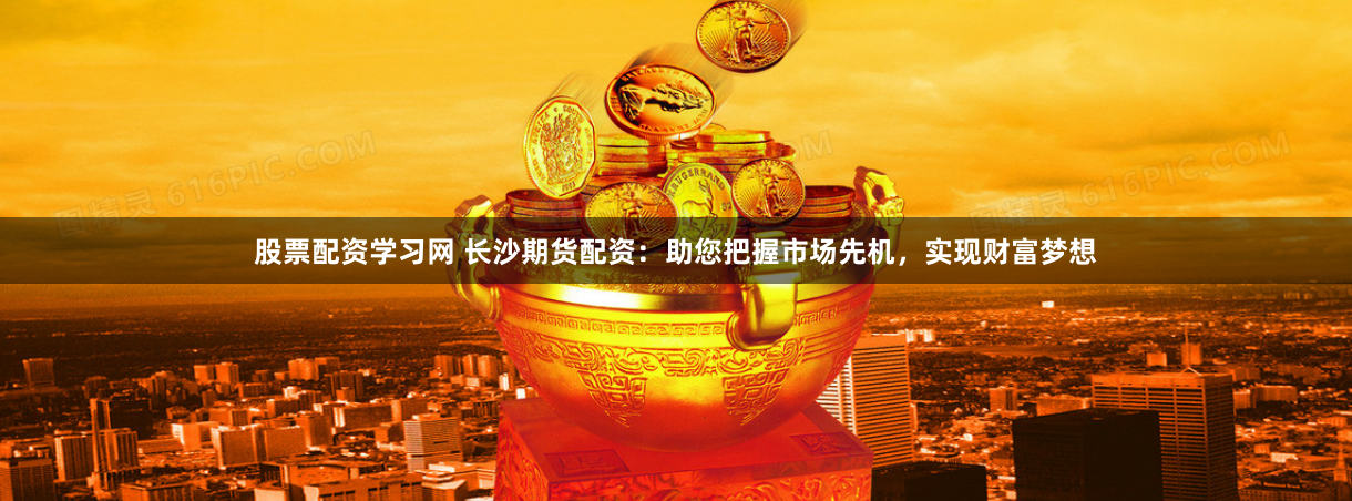 股票配资学习网 长沙期货配资：助您把握市场先机，实现财富梦想