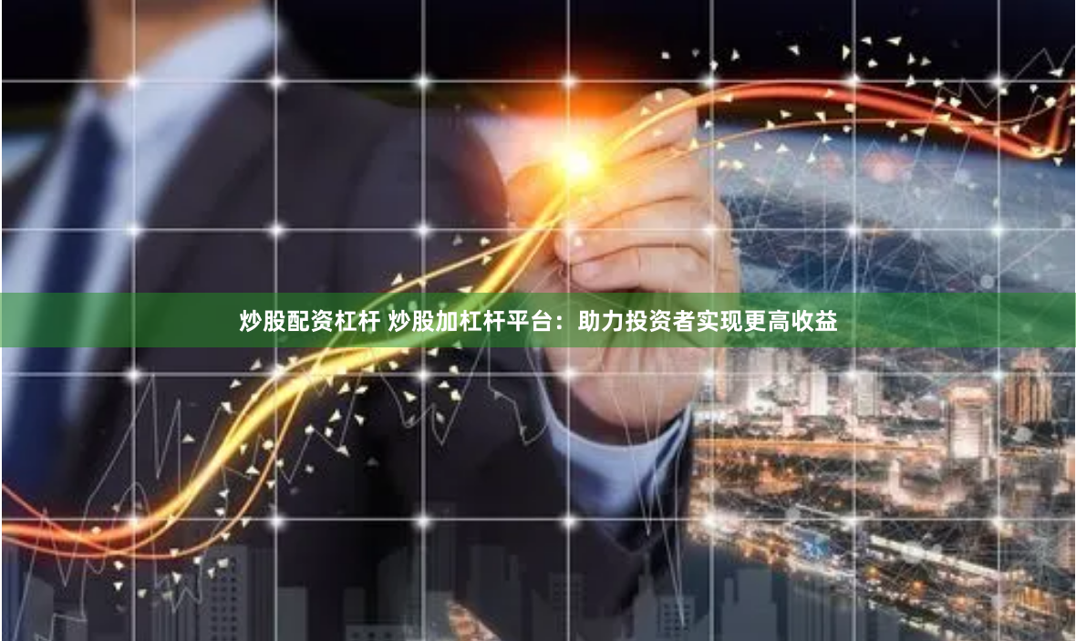 炒股配资杠杆 炒股加杠杆平台：助力投资者实现更高收益