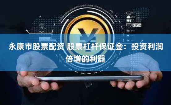 永康市股票配资 股票杠杆保证金：投资利润倍增的利器