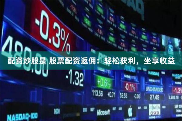 配资炒股是 股票配资返佣：轻松获利，坐享收益