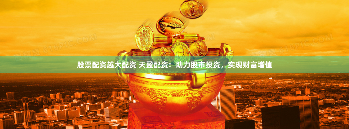 股票配资越大配资 天盈配资：助力股市投资，实现财富增值