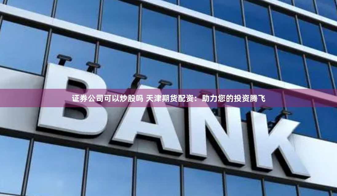 证券公司可以炒股吗 天津期货配资：助力您的投资腾飞