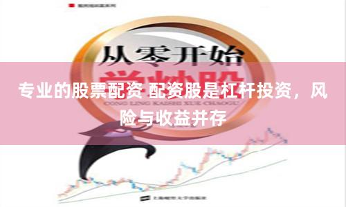 专业的股票配资 配资股是杠杆投资，风险与收益并存