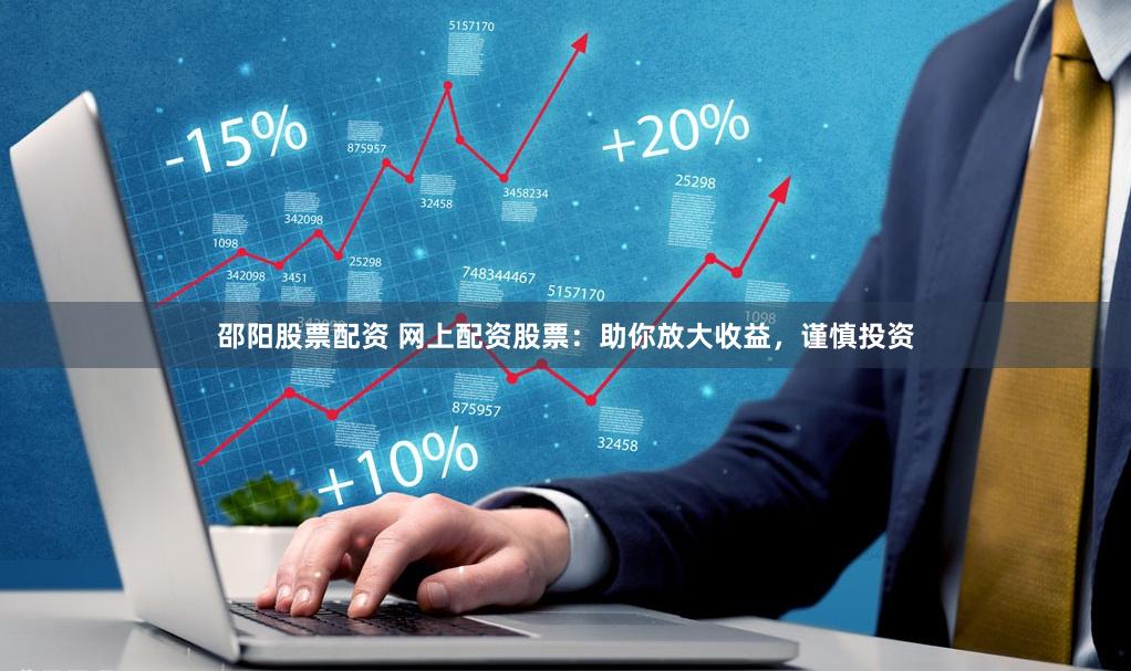 邵阳股票配资 网上配资股票：助你放大收益，谨慎投资