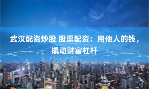 武汉配资炒股 股票配资：用他人的钱，撬动财富杠杆