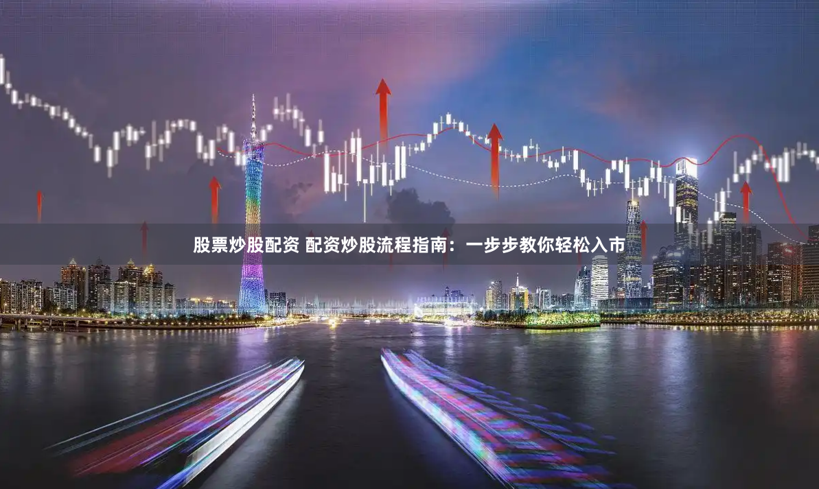 股票炒股配资 配资炒股流程指南：一步步教你轻松入市