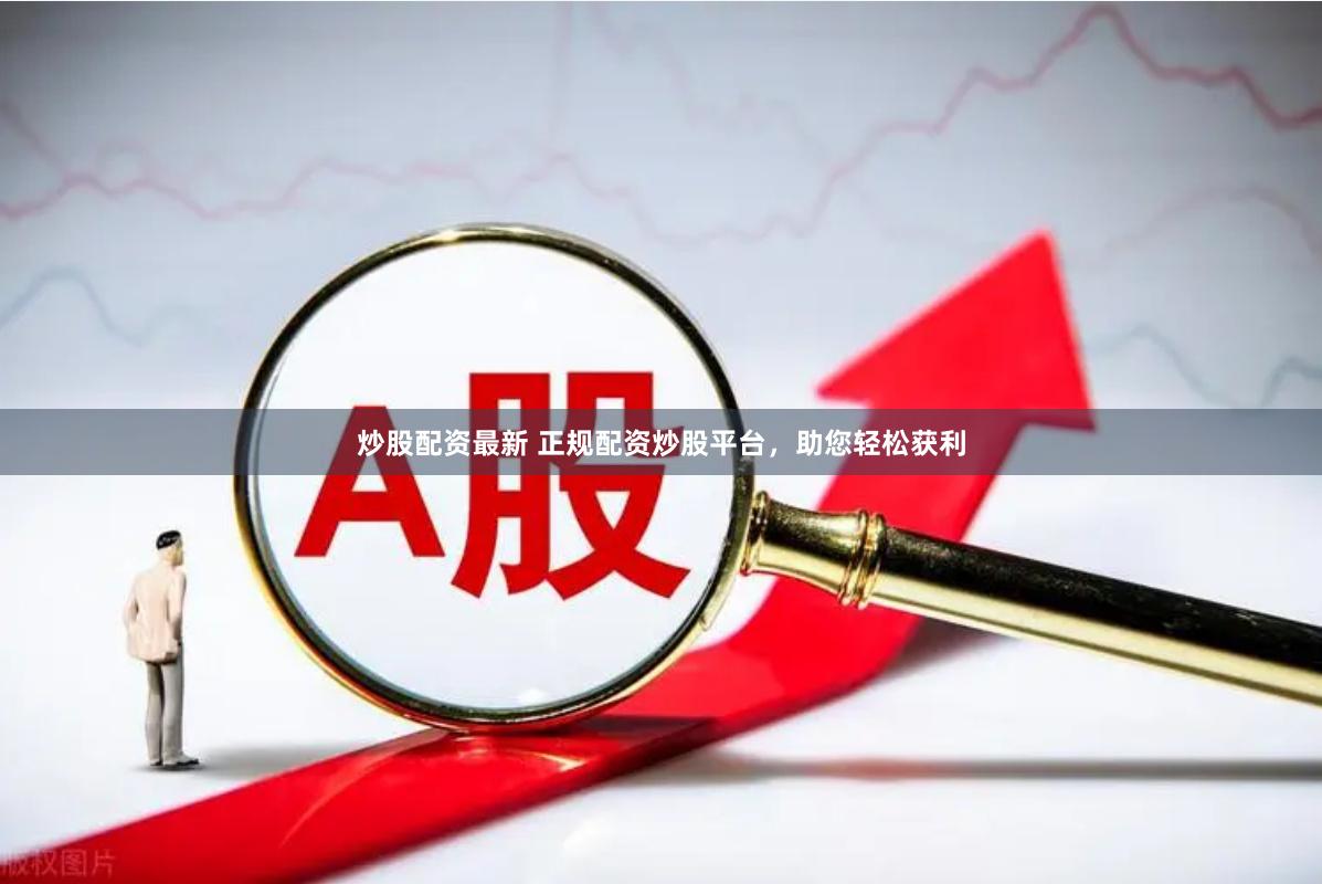 炒股配资最新 正规配资炒股平台，助您轻松获利