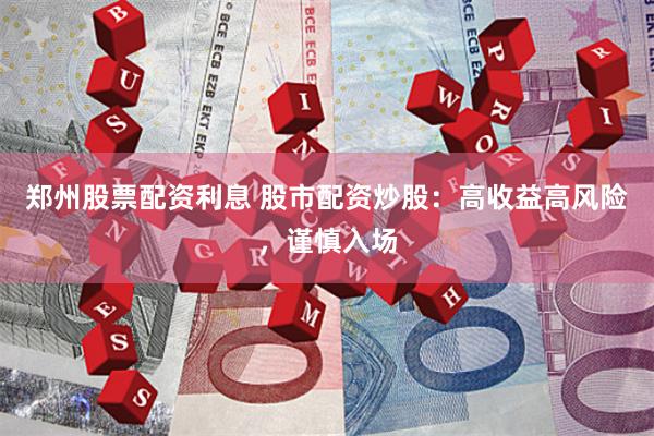 郑州股票配资利息 股市配资炒股：高收益高风险，谨慎入场