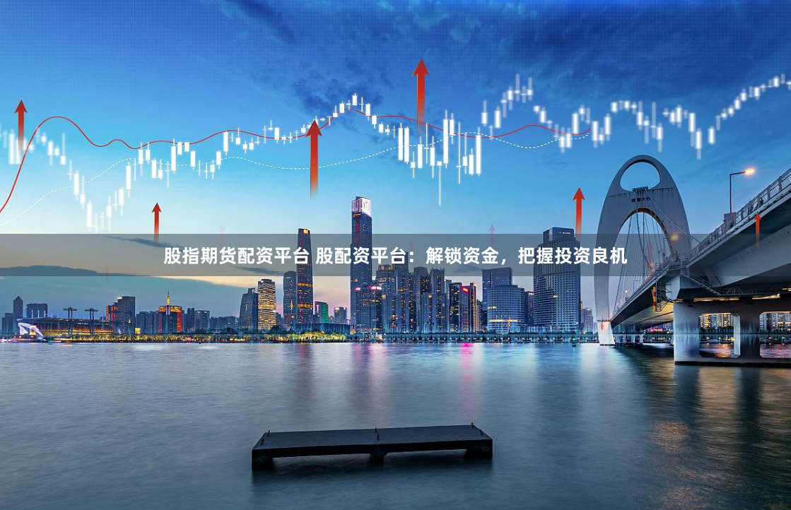 股指期货配资平台 股配资平台：解锁资金，把握投资良机