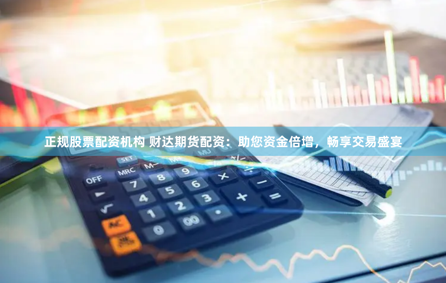 正规股票配资机构 财达期货配资：助您资金倍增，畅享交易盛宴