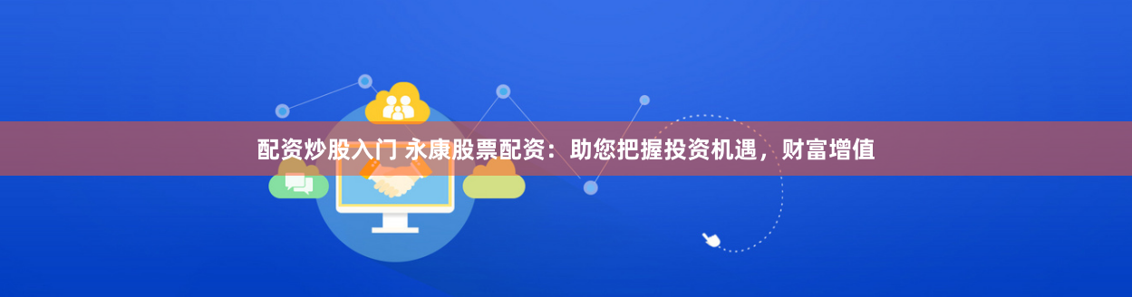 配资炒股入门 永康股票配资：助您把握投资机遇，财富增值