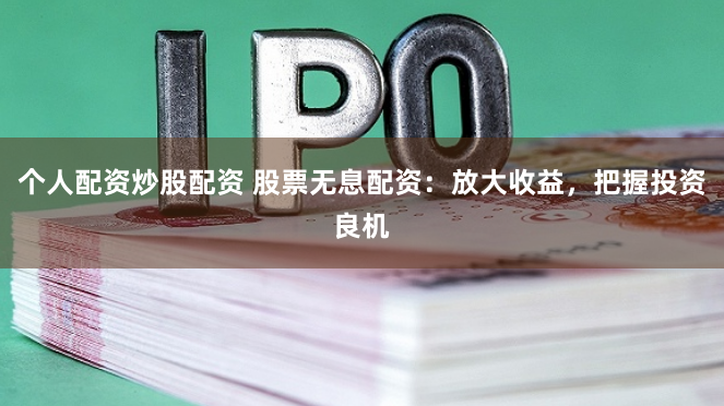 个人配资炒股配资 股票无息配资：放大收益，把握投资良机