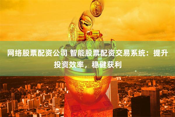 网络股票配资公司 智能股票配资交易系统：提升投资效率，稳健获利