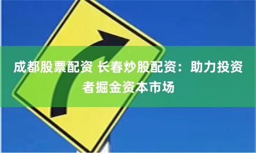 成都股票配资 长春炒股配资：助力投资者掘金资本市场