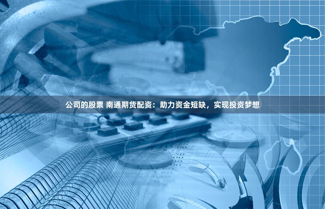 公司的股票 南通期货配资：助力资金短缺，实现投资梦想