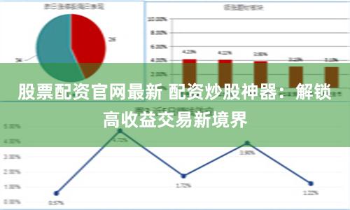 股票配资官网最新 配资炒股神器：解锁高收益交易新境界