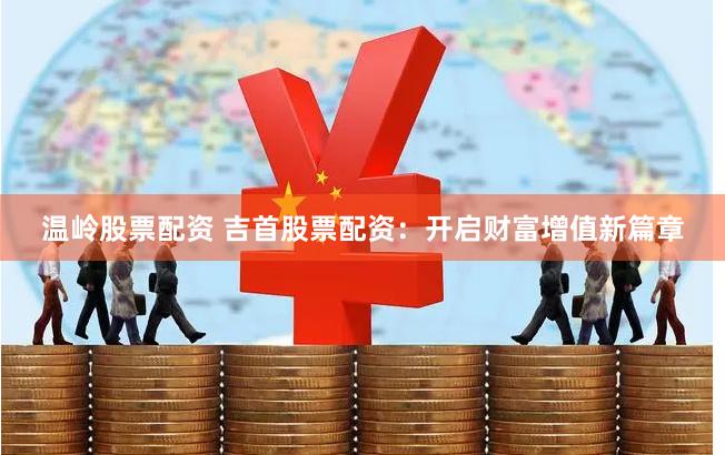 温岭股票配资 吉首股票配资：开启财富增值新篇章