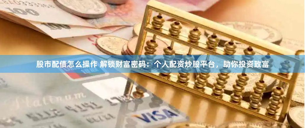 股市配债怎么操作 解锁财富密码：个人配资炒股平台，助你投资致富