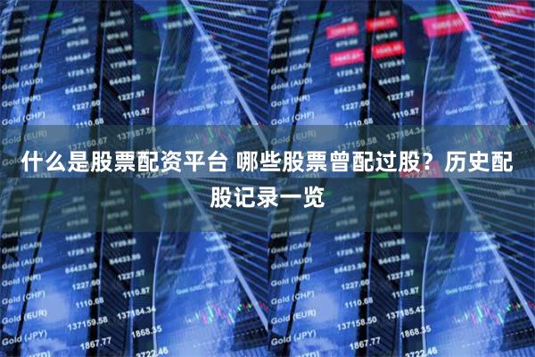什么是股票配资平台 哪些股票曾配过股？历史配股记录一览