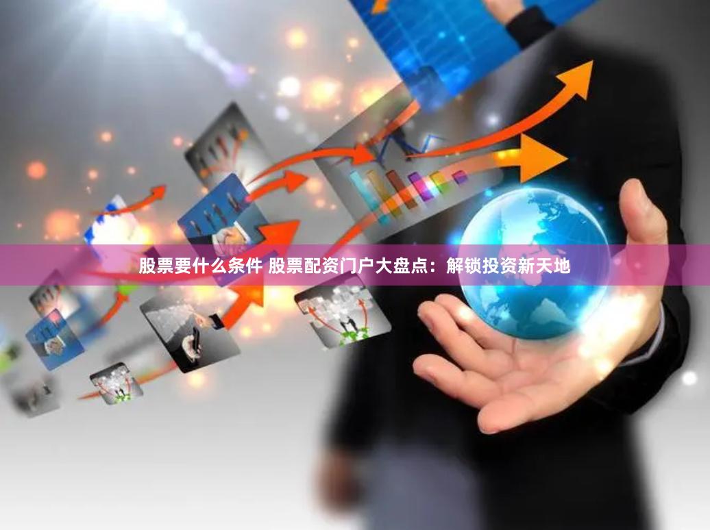 股票要什么条件 股票配资门户大盘点：解锁投资新天地