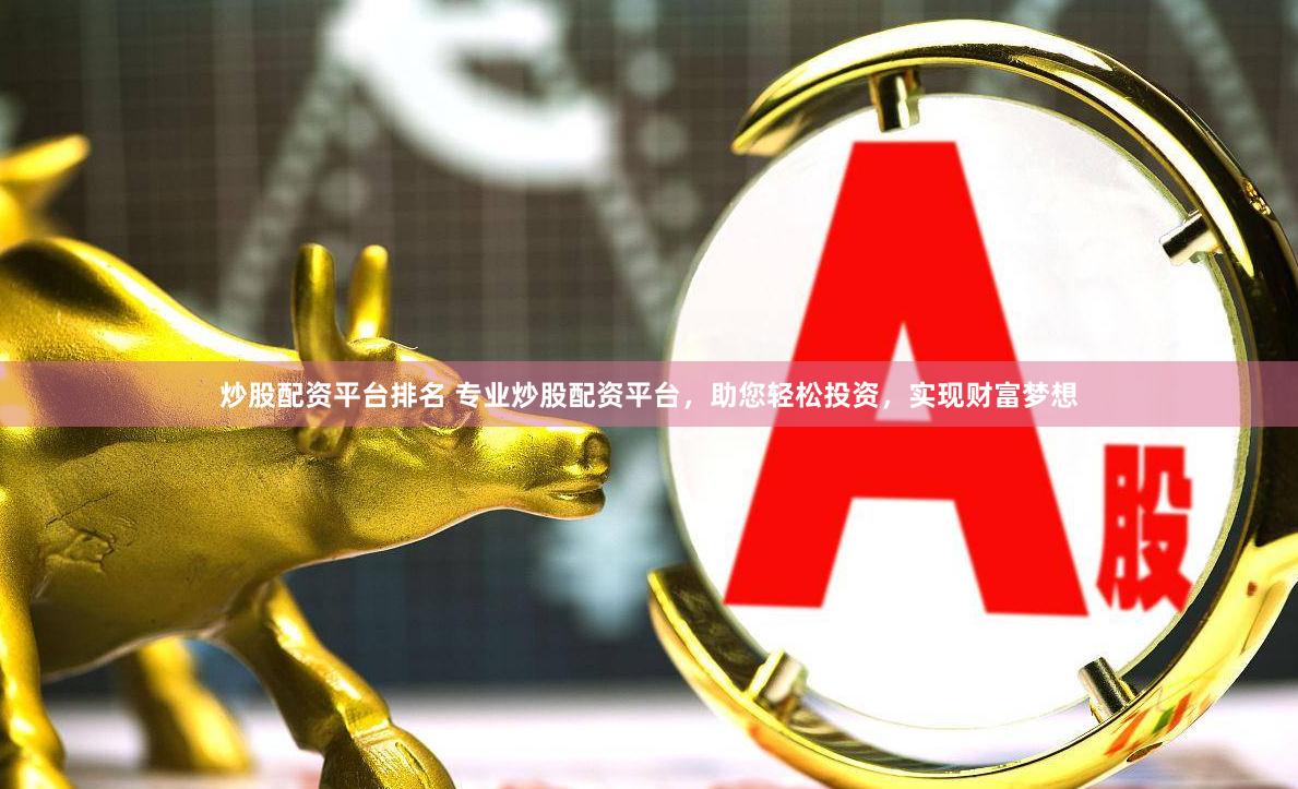 炒股配资平台排名 专业炒股配资平台，助您轻松投资，实现财富梦想