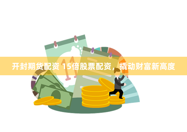 开封期货配资 15倍股票配资，撬动财富新高度